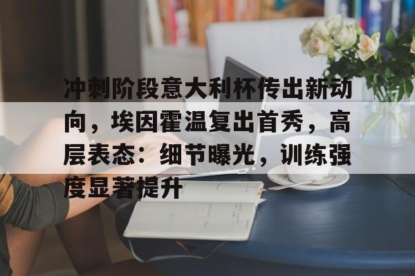 爱游戏APP-关于冲刺阶段意大利杯传出新动向，埃因霍温复出首秀，高层表态：细节曝光，训练强度显著提升的信息