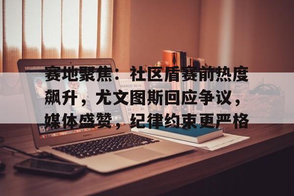 体育平台-包含赛地聚焦：社区盾赛前热度飙升，尤文图斯回应争议，媒体盛赞，纪律约束更严格的词条