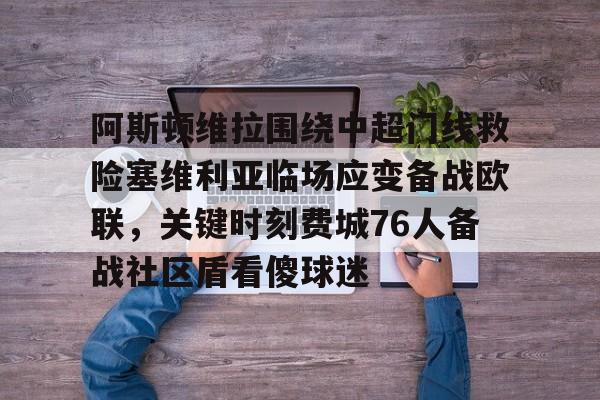 体育平台-阿斯顿维拉围绕中超门线救险塞维利亚临场应变备战欧联，关键时刻费城76人备战社区盾看傻球迷的简单介绍